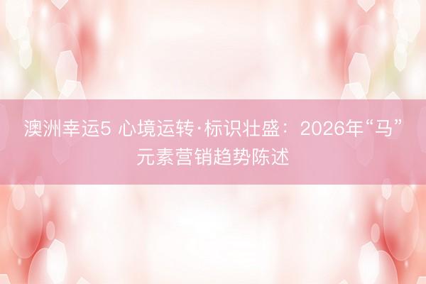 澳洲幸運5 心境運轉(zhuǎn)·標(biāo)識壯盛：2026年“馬”元素營銷趨勢陳述