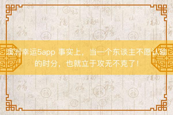 澳洲幸運5app 事實上，當(dāng)一個東談主不愿認(rèn)輸?shù)臅r分，也就立于攻無不克了！