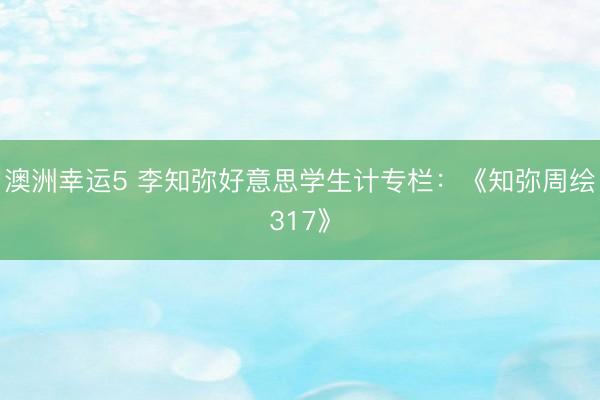 澳洲幸運(yùn)5 李知彌好意思學(xué)生計專欄：《知彌周繪317》