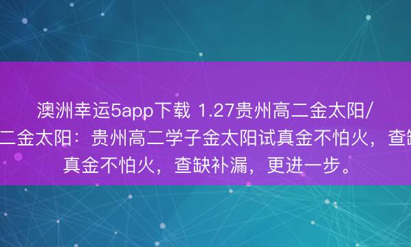 澳洲幸運5app下載 1.27貴州高二金太陽/河北金太陽貴州高二金太陽：貴州高二學子金太陽試真金不怕火，查缺補漏，更進一步。