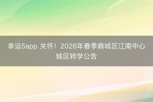 幸運(yùn)5app 關(guān)懷!2026年春季鼎城區(qū)江南中心城區(qū)轉(zhuǎn)學(xué)公告