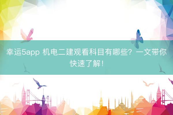幸運(yùn)5app 機(jī)電二建觀看科目有哪些？一文帶你快速了解！