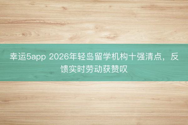 幸運5app 2026年輕島留學(xué)機(jī)構(gòu)十強(qiáng)清點，反饋實時勞動獲贊嘆