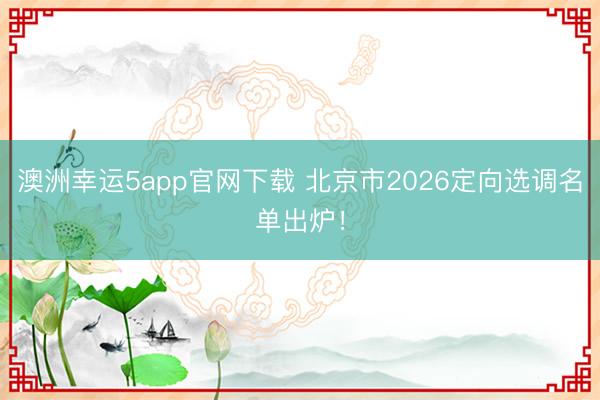 澳洲幸運(yùn)5app官網(wǎng)下載 北京市2026定向選調(diào)名單出爐!
