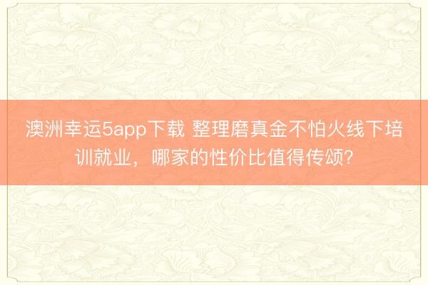 澳洲幸運5app下載 整理磨真金不怕火線下培訓就業(yè)，哪家的性價比值得傳頌？