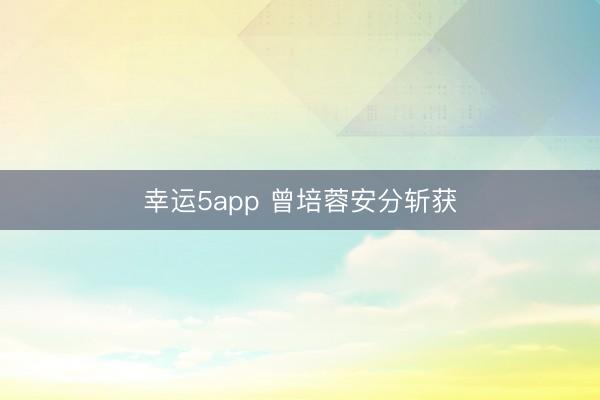 幸運(yùn)5app 曾培蓉安分?jǐn)孬@