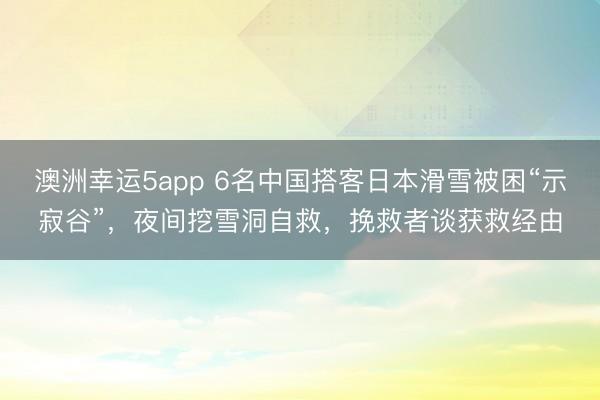 澳洲幸運5app 6名中國搭客日本滑雪被困“示寂谷”，夜間挖雪洞自救，挽救者談獲救經由