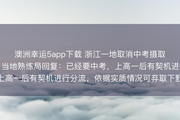 澳洲幸運5app下載 浙江一地取消中考攝取功能，全員直升普高？當地熟練局回復：已經要中考，上高一后有契機進行分流，依據實質情況可棄取下野高就讀
