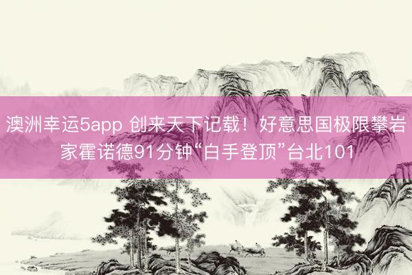 澳洲幸運5app 創(chuàng)來天下記載！好意思國極限攀巖家霍諾德91分鐘“白手登頂”臺北101