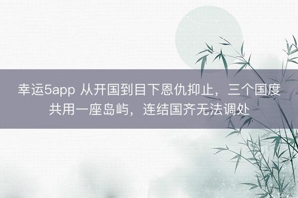 幸運5app 從開國到目下恩仇抑止，三個國度共用一座島嶼，連結國齊無法調處