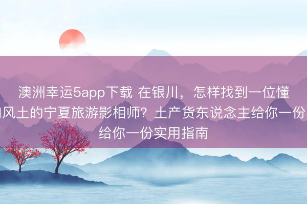 澳洲幸運(yùn)5app下載 在銀川，怎樣找到一位懂光影、知風(fēng)土的寧夏旅游影相師？土產(chǎn)貨東說(shuō)念主給你一份實(shí)用指南