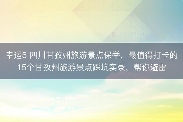 幸運(yùn)5 四川甘孜州旅游景點(diǎn)保舉，最值得打卡的15個甘孜州旅游景點(diǎn)踩坑實(shí)錄，幫你避雷