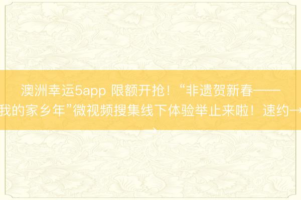 澳洲幸運(yùn)5app 限額開搶！“非遺賀新春——我的家鄉(xiāng)年”微視頻搜集線下體驗(yàn)舉止來啦！速約→