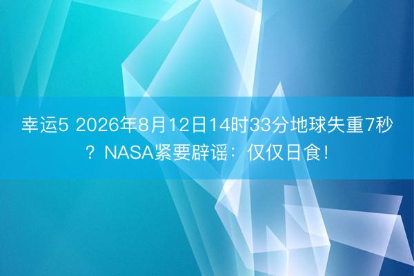 幸運(yùn)5 2026年8月12日14時(shí)33分地球失重7秒？NASA緊要辟謠：僅僅日食！