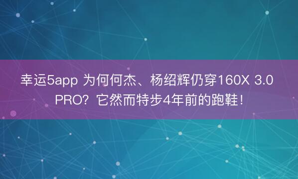 幸運5app 為何何杰、楊紹輝仍穿160X 3.0 PRO？它然而特步4年前的跑鞋！