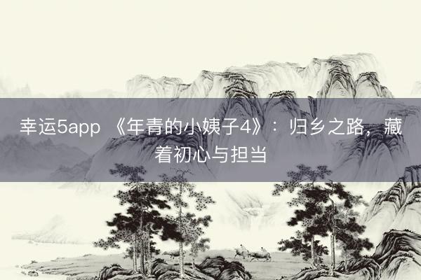 幸運5app 《年青的小姨子4》：歸鄉(xiāng)之路，藏著初心與擔當