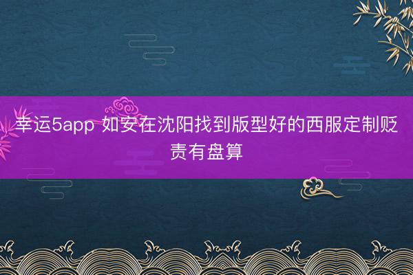 幸運(yùn)5app 如安在沈陽找到版型好的西服定制貶責(zé)有盤算