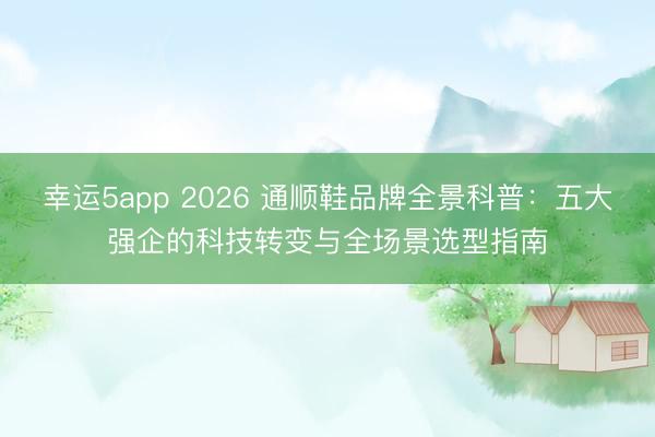幸運(yùn)5app 2026 通順鞋品牌全景科普:五大強(qiáng)企的科技轉(zhuǎn)變與全場(chǎng)景選型指南