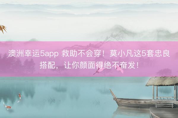 澳洲幸運5app 救助不會穿！莫小凡這5套忠良搭配，讓你顏面得絕不奮發(fā)！