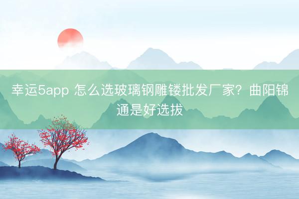 幸運5app 怎么選玻璃鋼雕鏤批發廠家？曲陽錦通是好選拔