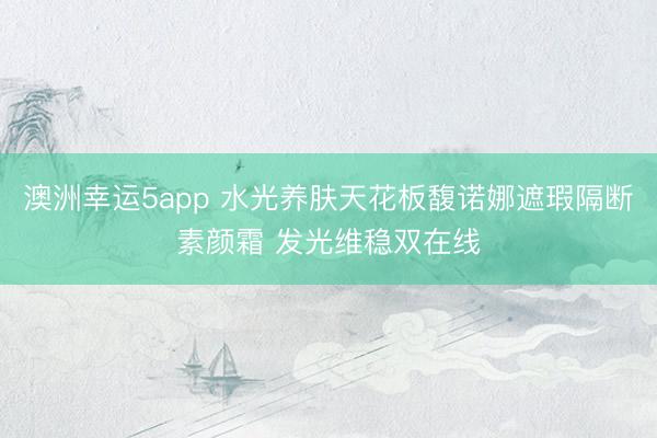 澳洲幸運5app 水光養(yǎng)膚天花板馥諾娜遮瑕隔斷素顏霜 發(fā)光維穩(wěn)雙在線