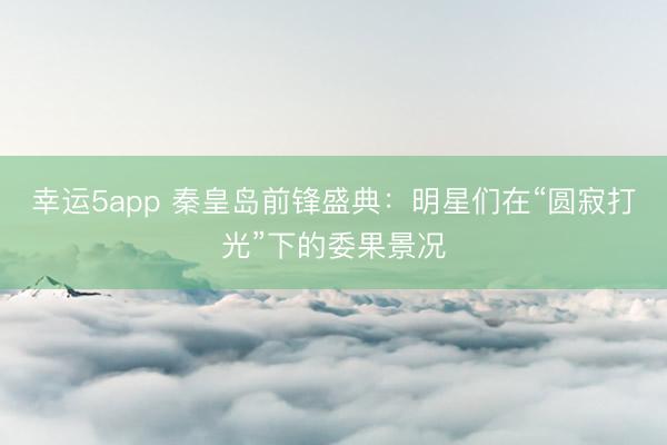 幸運(yùn)5app 秦皇島前鋒盛典：明星們在“圓寂打光”下的委果景況