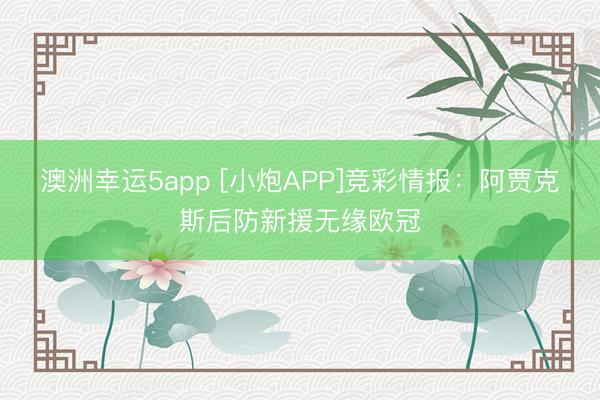 澳洲幸運(yùn)5app [小炮APP]競(jìng)彩情報(bào)：阿賈克斯后防新援無(wú)緣歐冠