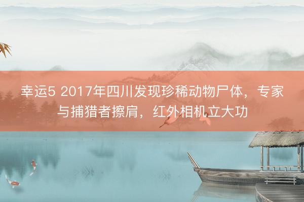 幸運(yùn)5 2017年四川發(fā)現(xiàn)珍稀動(dòng)物尸體,專(zhuān)家與捕獵者擦肩,紅外相機(jī)立大功