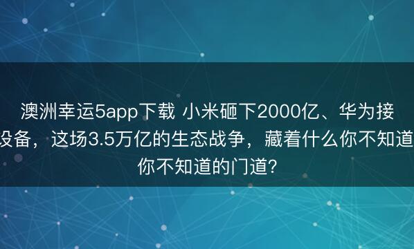 澳洲幸運(yùn)5app下載 小米砸下2000億、華為接入10億設(shè)備，這場(chǎng)3.5萬(wàn)億的生態(tài)戰(zhàn)爭(zhēng)，藏著什么你不知道的門(mén)道？