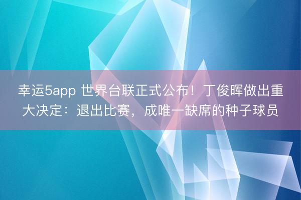 幸運5app 世界臺聯(lián)正式公布！丁俊暉做出重大決定：退出比賽，成唯一缺席的種子球員