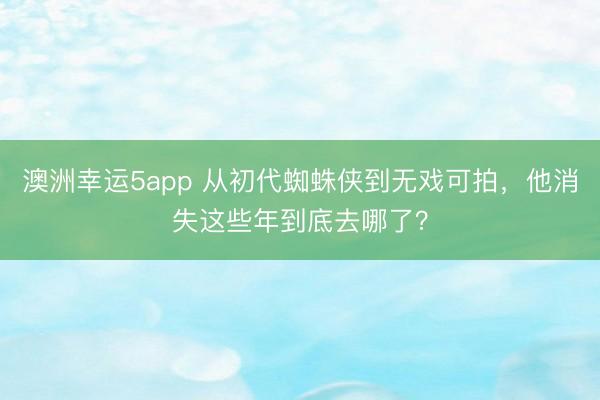澳洲幸運(yùn)5app 從初代蜘蛛俠到無(wú)戲可拍,他消失這些年到底去哪了?