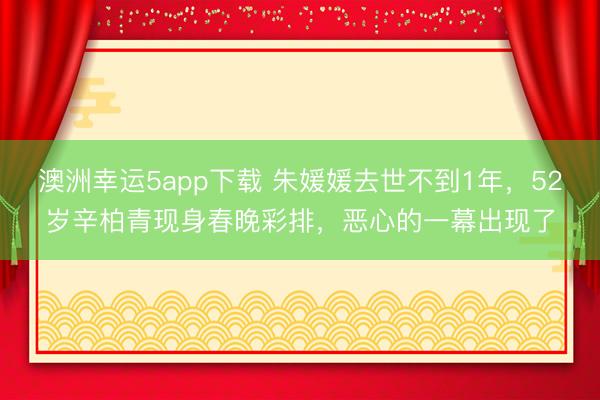 澳洲幸運(yùn)5app下載 朱媛媛去世不到1年，52歲辛柏青現(xiàn)身春晚彩排，惡心的一幕出現(xiàn)了