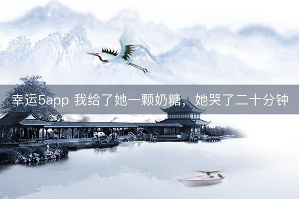 幸運5app 我給了她一顆奶糖，她哭了二十分鐘