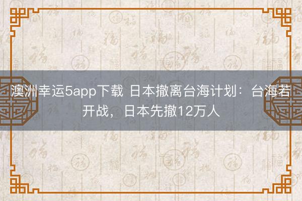 澳洲幸運5app下載 日本撤離臺海計劃：臺海若開戰(zhàn)，日本先撤12萬人