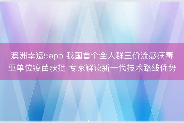 澳洲幸運(yùn)5app 我國首個全人群三價流感病毒亞單位疫苗獲批 專家解讀新一代技術(shù)路線優(yōu)勢