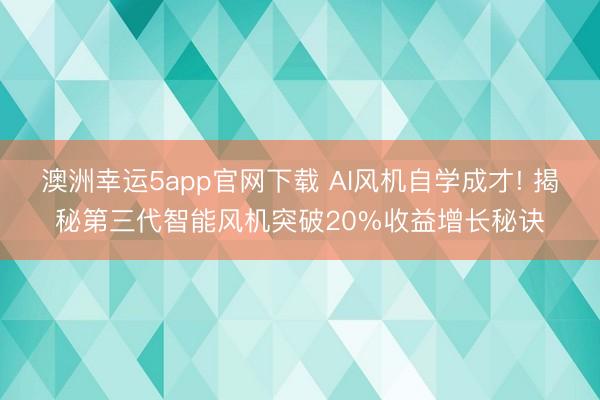 澳洲幸運5app官網下載 AI風機自學成才! 揭秘第三代智能風機突破20%收益增長秘訣