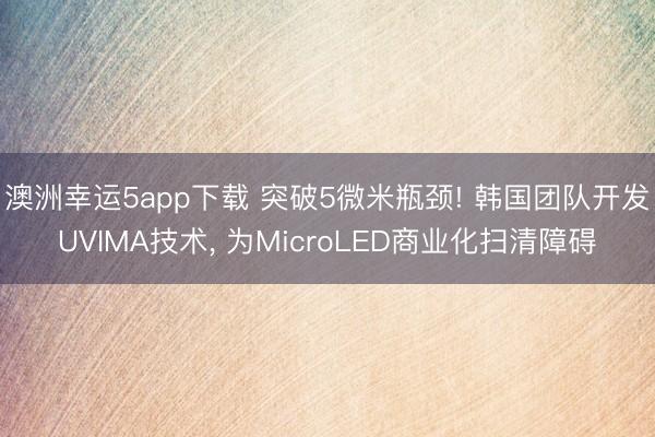 澳洲幸運(yùn)5app下載 突破5微米瓶頸! 韓國(guó)團(tuán)隊(duì)開(kāi)發(fā)UVIMA技術(shù), 為MicroLED商業(yè)化掃清障礙