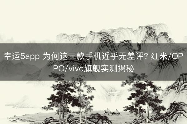 幸運5app 為何這三款手機近乎無差評? 紅米/OPPO/vivo旗艦實測揭秘