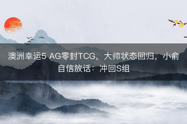 澳洲幸運5 AG零封TCG，大帥狀態回歸，小俞自信放話：沖回S組