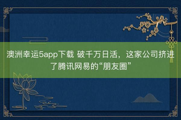 澳洲幸運5app下載 破千萬日活，這家公司擠進了騰訊網易的“朋友圈”