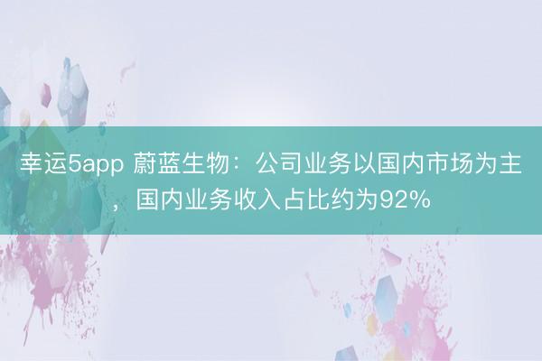 幸運5app 蔚藍生物：公司業(yè)務以國內市場為主，國內業(yè)務收入占比約為92%