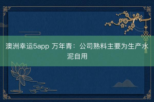 澳洲幸運(yùn)5app 萬(wàn)年青：公司熟料主要為生產(chǎn)水泥自用