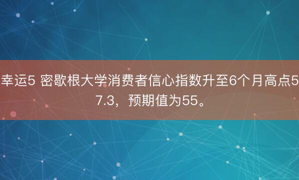 幸運5 密歇根大學消費者信心指數(shù)升至6個月高點57.3，預期值為55。