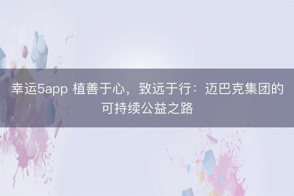 幸運5app 植善于心，致遠于行：邁巴克集團的可持續公益之路