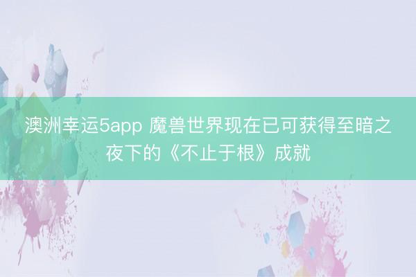 澳洲幸運(yùn)5app 魔獸世界現(xiàn)在已可獲得至暗之夜下的《不止于根》成就