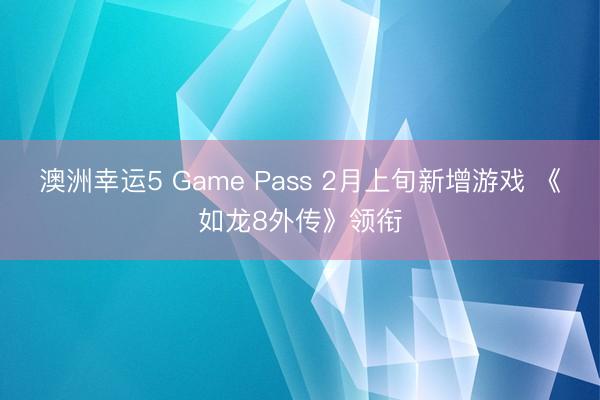 澳洲幸運5 Game Pass 2月上旬新增游戲 《如龍8外傳》領(lǐng)銜