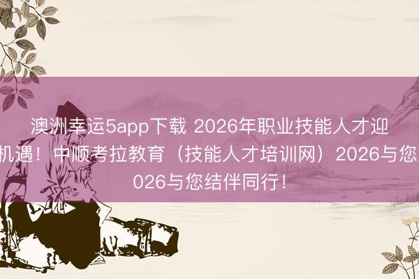 澳洲幸運5app下載 2026年職業技能人才迎來新發展機遇！中順考拉教育（技能人才培訓網）2026與您結伴同行！