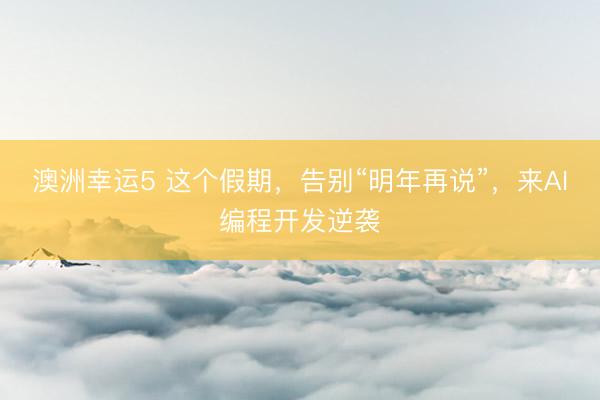 澳洲幸運(yùn)5 這個假期，告別“明年再說”，來AI編程開發(fā)逆襲