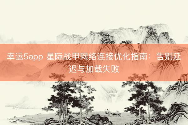 幸運5app 星際戰(zhàn)甲網(wǎng)絡連接優(yōu)化指南：告別延遲與加載失敗