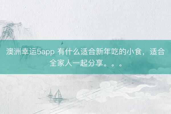 澳洲幸運5app 有什么適合新年吃的小食,適合全家人一起分享。。。